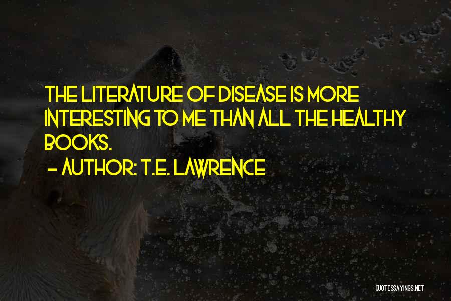 T.E. Lawrence Quotes: The Literature Of Disease Is More Interesting To Me Than All The Healthy Books.