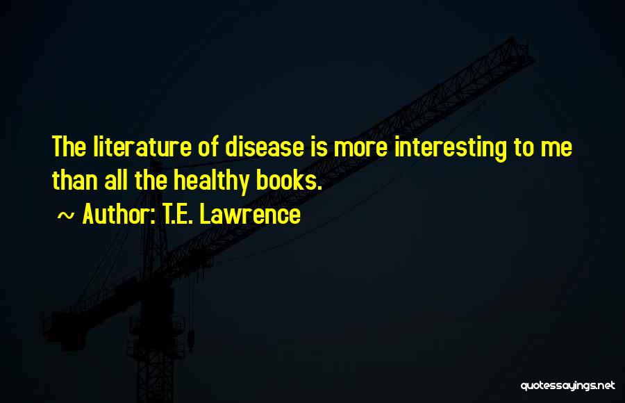 T.E. Lawrence Quotes: The Literature Of Disease Is More Interesting To Me Than All The Healthy Books.