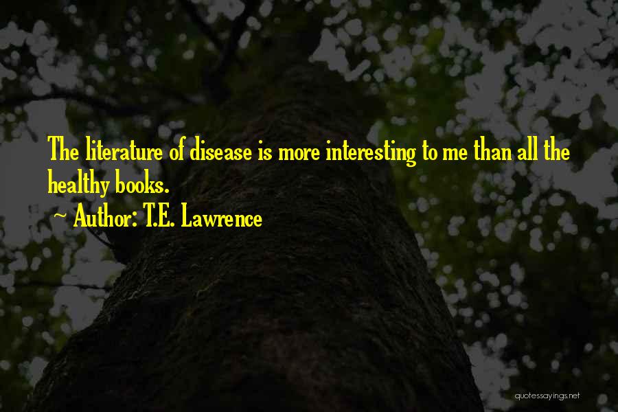 T.E. Lawrence Quotes: The Literature Of Disease Is More Interesting To Me Than All The Healthy Books.
