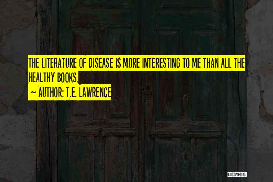 T.E. Lawrence Quotes: The Literature Of Disease Is More Interesting To Me Than All The Healthy Books.