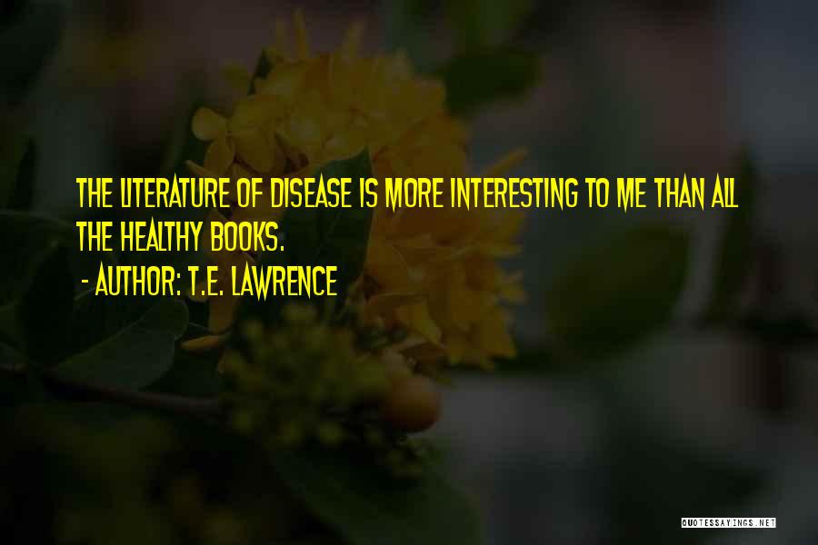 T.E. Lawrence Quotes: The Literature Of Disease Is More Interesting To Me Than All The Healthy Books.