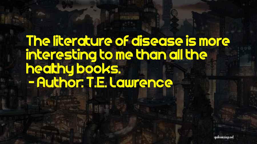 T.E. Lawrence Quotes: The Literature Of Disease Is More Interesting To Me Than All The Healthy Books.