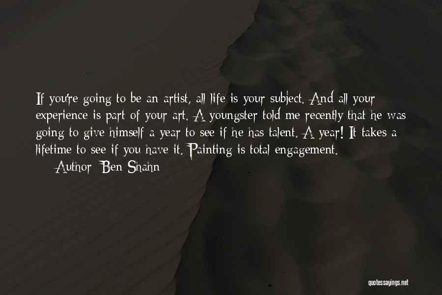 Ben Shahn Quotes: If You're Going To Be An Artist, All Life Is Your Subject. And All Your Experience Is Part Of Your