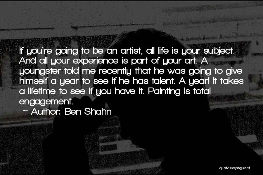 Ben Shahn Quotes: If You're Going To Be An Artist, All Life Is Your Subject. And All Your Experience Is Part Of Your