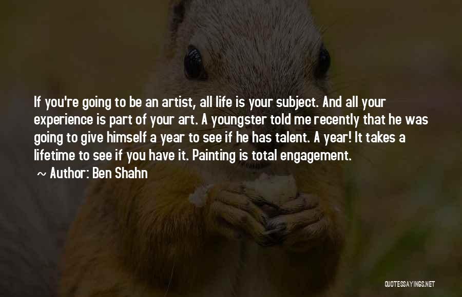 Ben Shahn Quotes: If You're Going To Be An Artist, All Life Is Your Subject. And All Your Experience Is Part Of Your