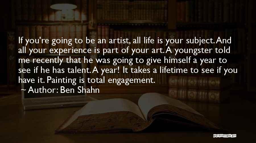 Ben Shahn Quotes: If You're Going To Be An Artist, All Life Is Your Subject. And All Your Experience Is Part Of Your