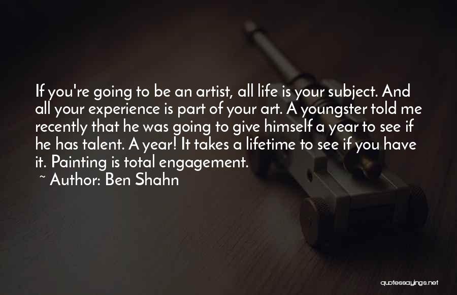 Ben Shahn Quotes: If You're Going To Be An Artist, All Life Is Your Subject. And All Your Experience Is Part Of Your