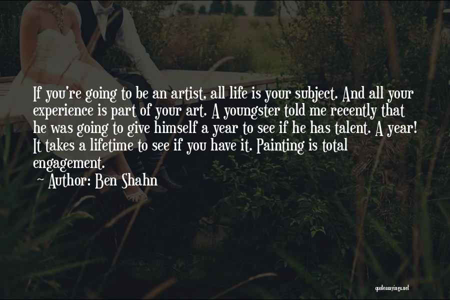 Ben Shahn Quotes: If You're Going To Be An Artist, All Life Is Your Subject. And All Your Experience Is Part Of Your