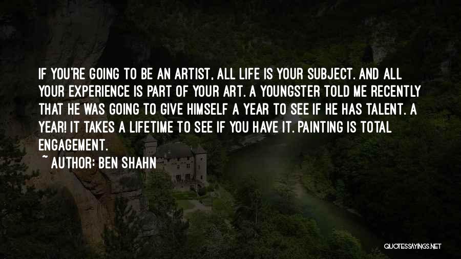 Ben Shahn Quotes: If You're Going To Be An Artist, All Life Is Your Subject. And All Your Experience Is Part Of Your