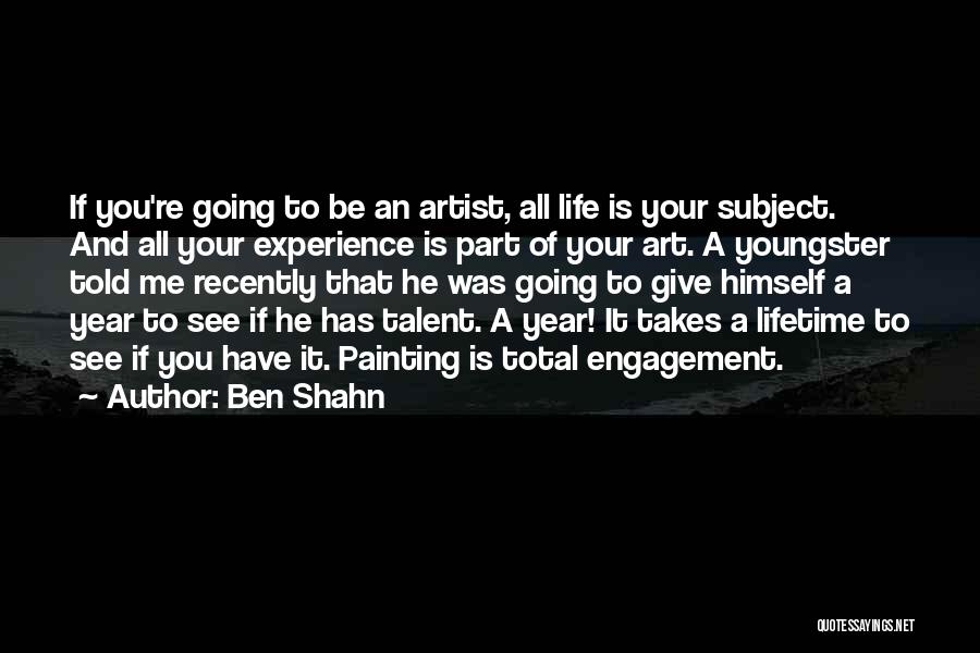 Ben Shahn Quotes: If You're Going To Be An Artist, All Life Is Your Subject. And All Your Experience Is Part Of Your