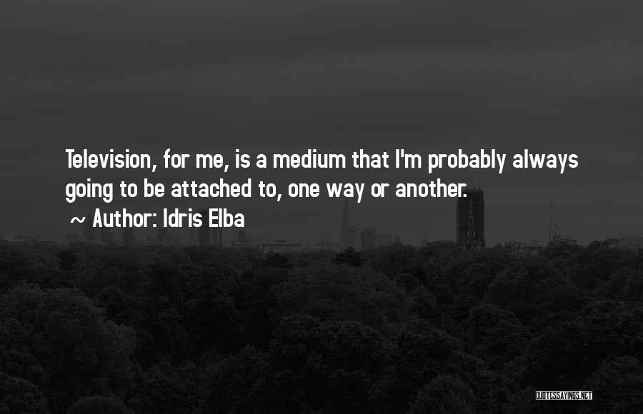 Idris Elba Quotes: Television, For Me, Is A Medium That I'm Probably Always Going To Be Attached To, One Way Or Another.