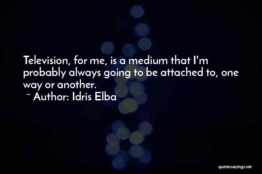 Idris Elba Quotes: Television, For Me, Is A Medium That I'm Probably Always Going To Be Attached To, One Way Or Another.