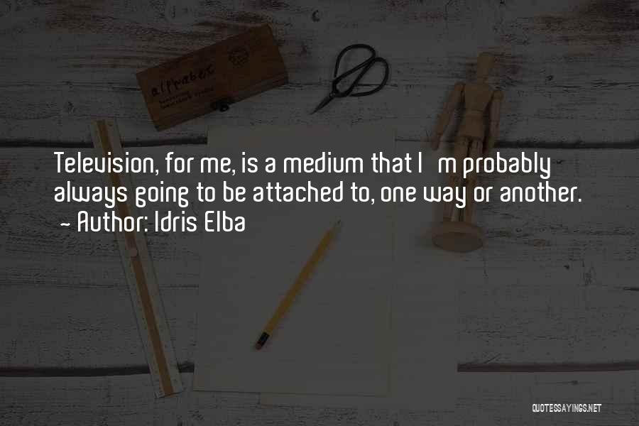 Idris Elba Quotes: Television, For Me, Is A Medium That I'm Probably Always Going To Be Attached To, One Way Or Another.