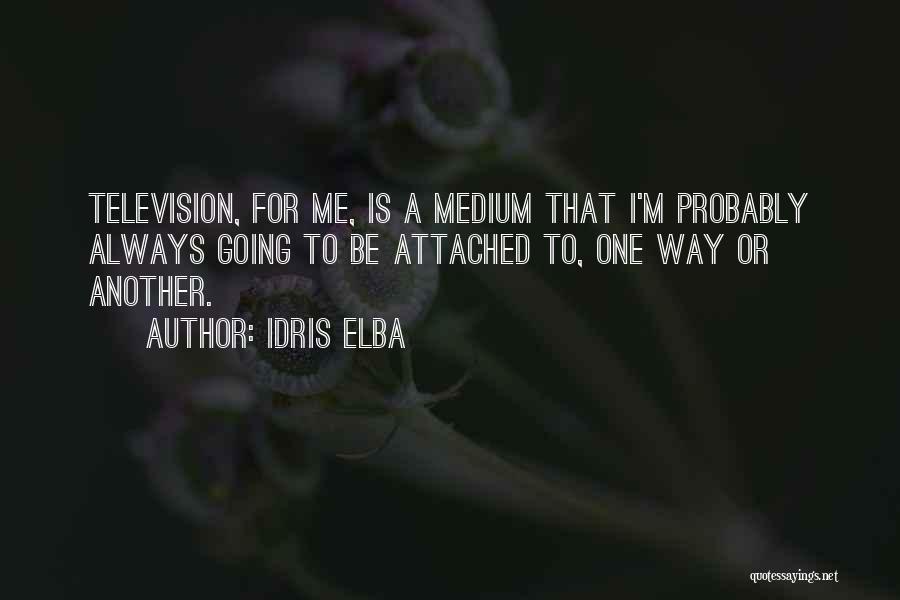 Idris Elba Quotes: Television, For Me, Is A Medium That I'm Probably Always Going To Be Attached To, One Way Or Another.