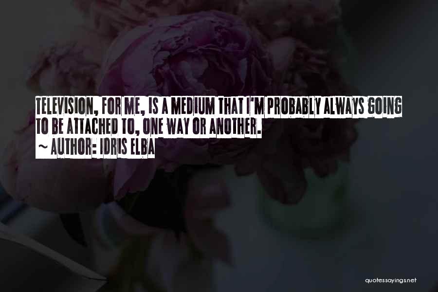 Idris Elba Quotes: Television, For Me, Is A Medium That I'm Probably Always Going To Be Attached To, One Way Or Another.