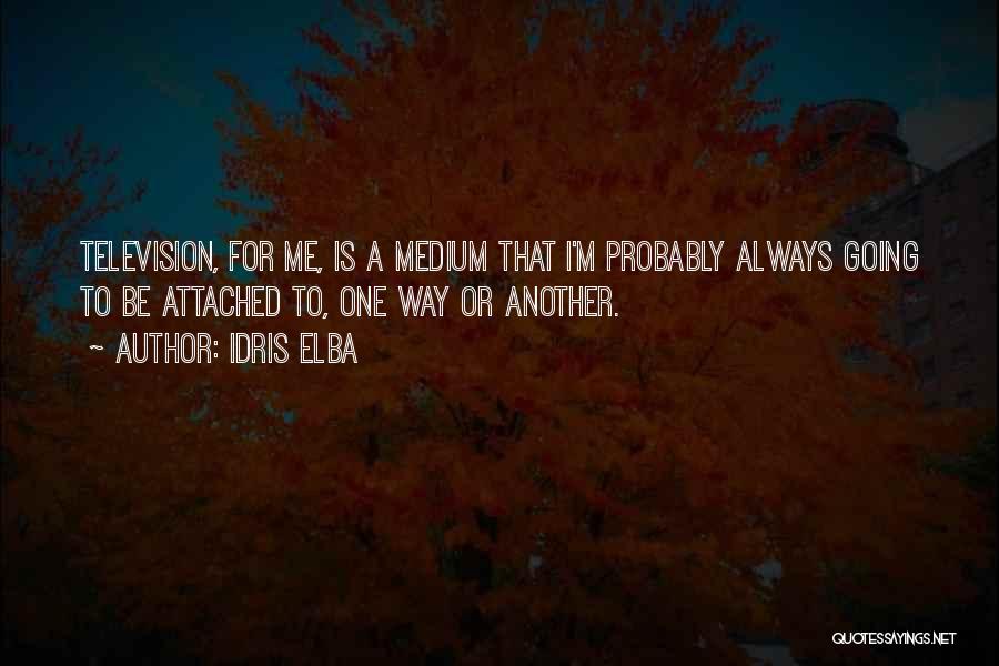 Idris Elba Quotes: Television, For Me, Is A Medium That I'm Probably Always Going To Be Attached To, One Way Or Another.