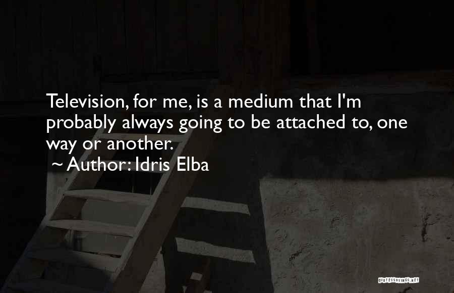 Idris Elba Quotes: Television, For Me, Is A Medium That I'm Probably Always Going To Be Attached To, One Way Or Another.