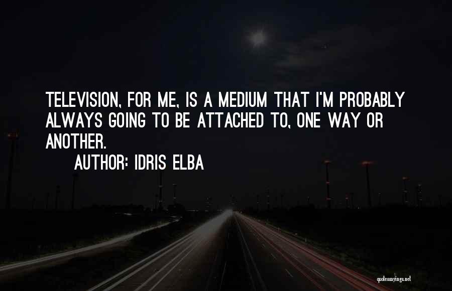 Idris Elba Quotes: Television, For Me, Is A Medium That I'm Probably Always Going To Be Attached To, One Way Or Another.