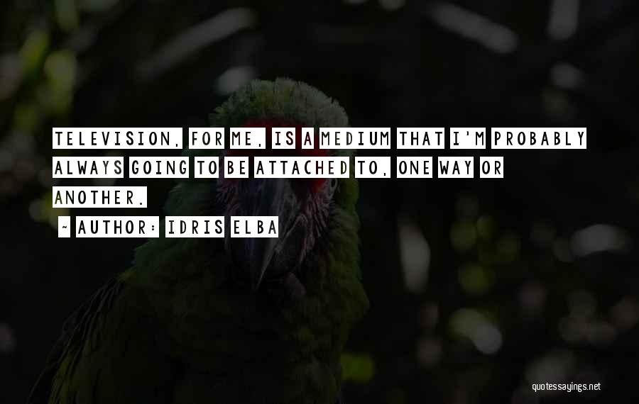 Idris Elba Quotes: Television, For Me, Is A Medium That I'm Probably Always Going To Be Attached To, One Way Or Another.