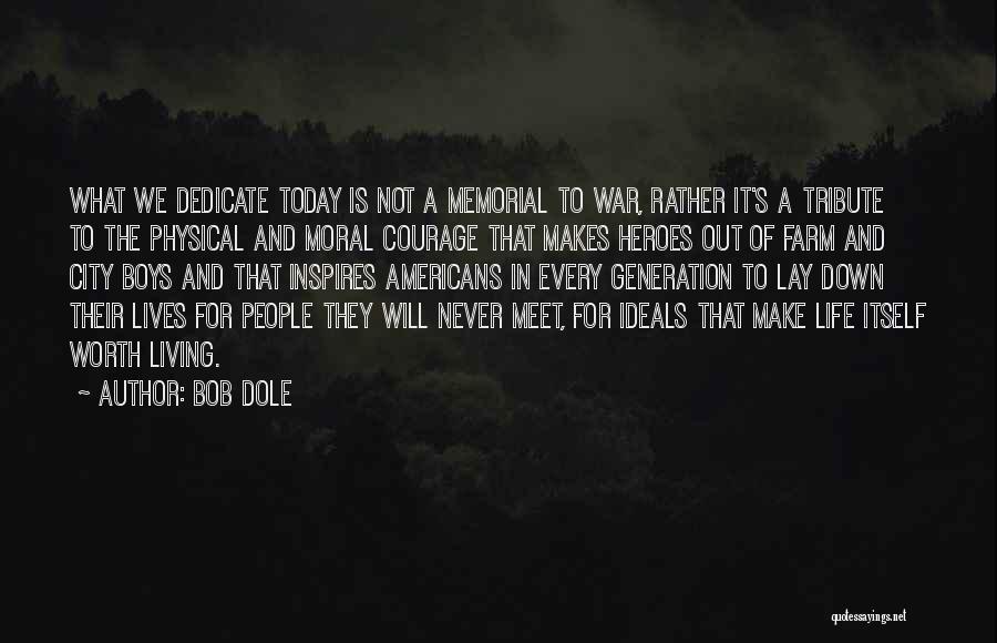 Bob Dole Quotes: What We Dedicate Today Is Not A Memorial To War, Rather It's A Tribute To The Physical And Moral Courage