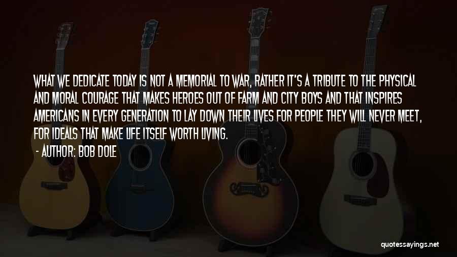 Bob Dole Quotes: What We Dedicate Today Is Not A Memorial To War, Rather It's A Tribute To The Physical And Moral Courage