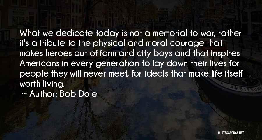 Bob Dole Quotes: What We Dedicate Today Is Not A Memorial To War, Rather It's A Tribute To The Physical And Moral Courage