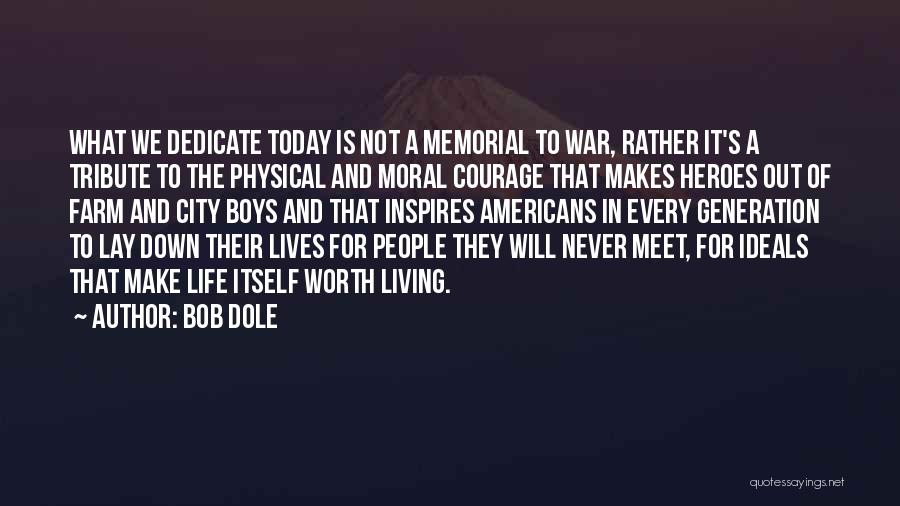 Bob Dole Quotes: What We Dedicate Today Is Not A Memorial To War, Rather It's A Tribute To The Physical And Moral Courage