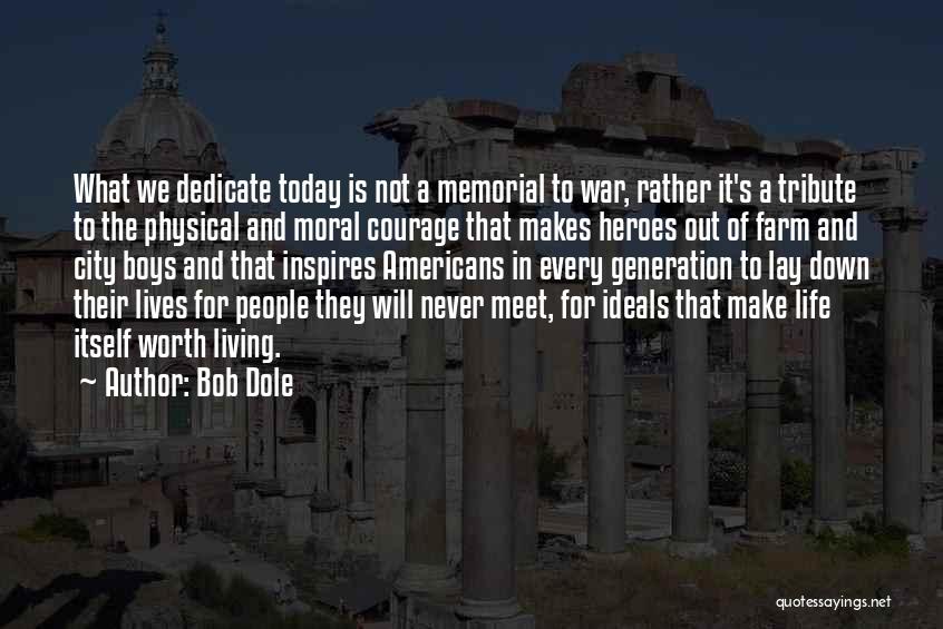Bob Dole Quotes: What We Dedicate Today Is Not A Memorial To War, Rather It's A Tribute To The Physical And Moral Courage