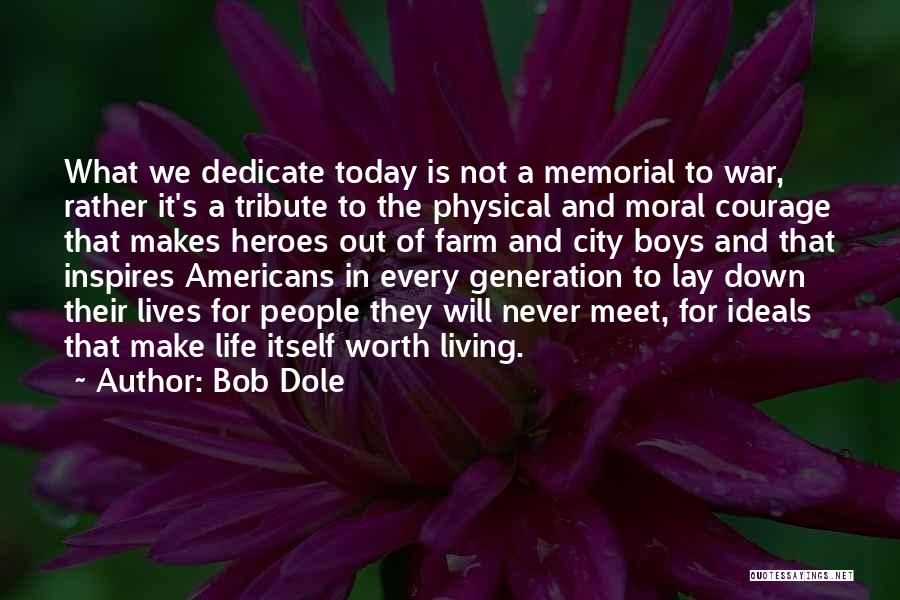 Bob Dole Quotes: What We Dedicate Today Is Not A Memorial To War, Rather It's A Tribute To The Physical And Moral Courage
