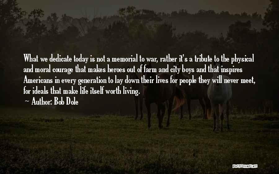 Bob Dole Quotes: What We Dedicate Today Is Not A Memorial To War, Rather It's A Tribute To The Physical And Moral Courage