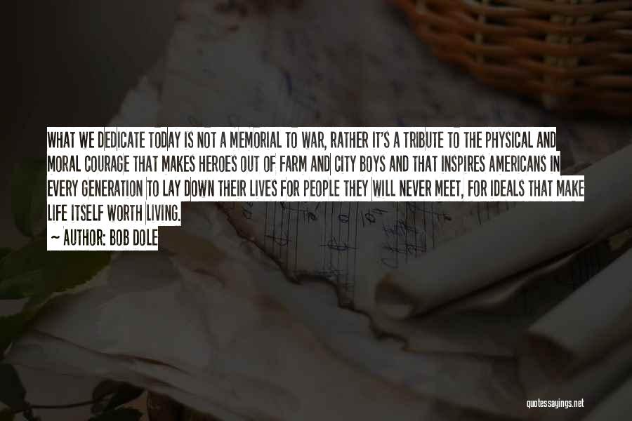 Bob Dole Quotes: What We Dedicate Today Is Not A Memorial To War, Rather It's A Tribute To The Physical And Moral Courage