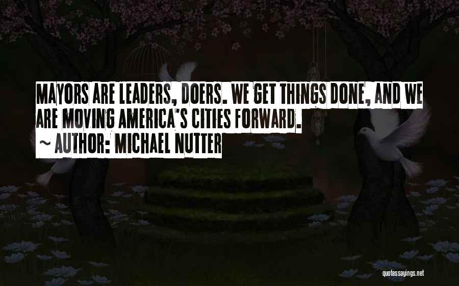 Michael Nutter Quotes: Mayors Are Leaders, Doers. We Get Things Done, And We Are Moving America's Cities Forward.