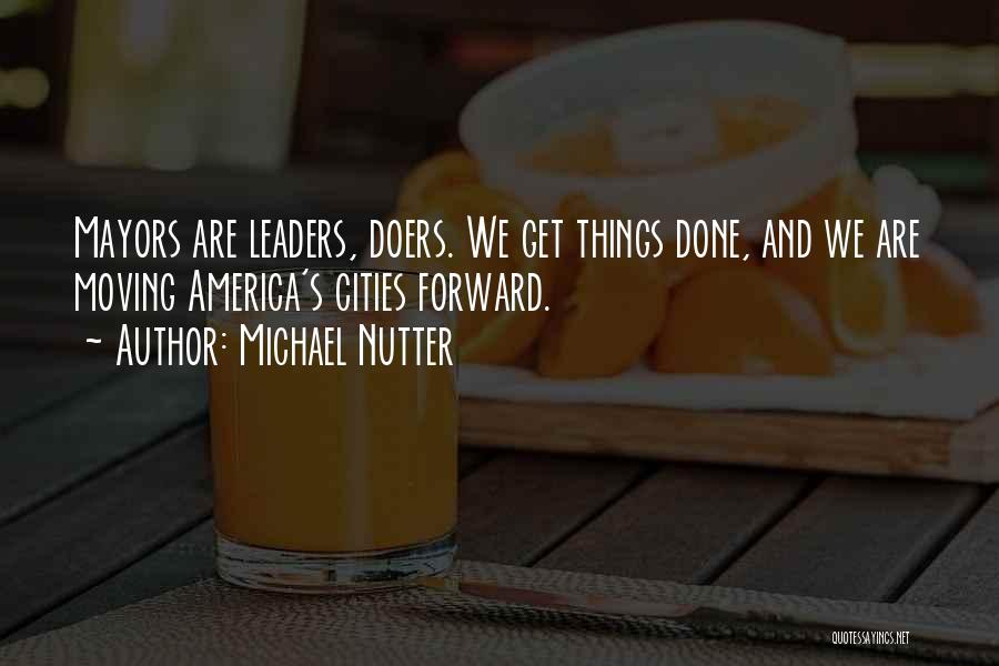 Michael Nutter Quotes: Mayors Are Leaders, Doers. We Get Things Done, And We Are Moving America's Cities Forward.