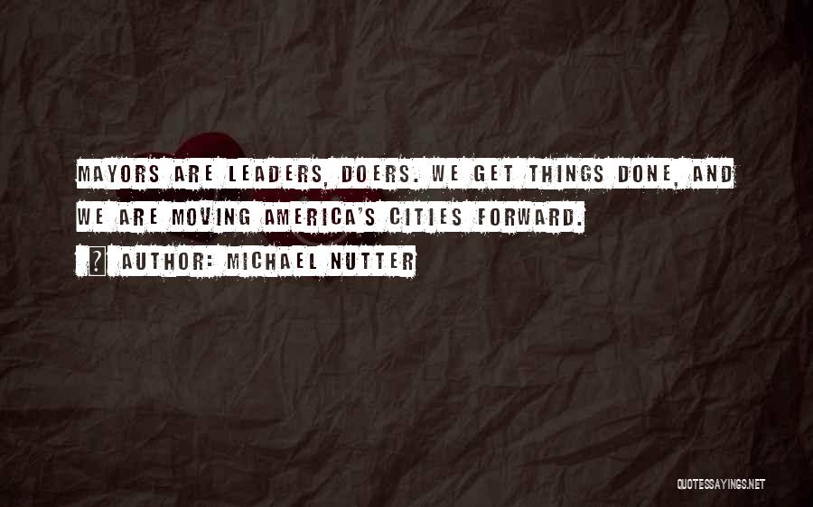 Michael Nutter Quotes: Mayors Are Leaders, Doers. We Get Things Done, And We Are Moving America's Cities Forward.