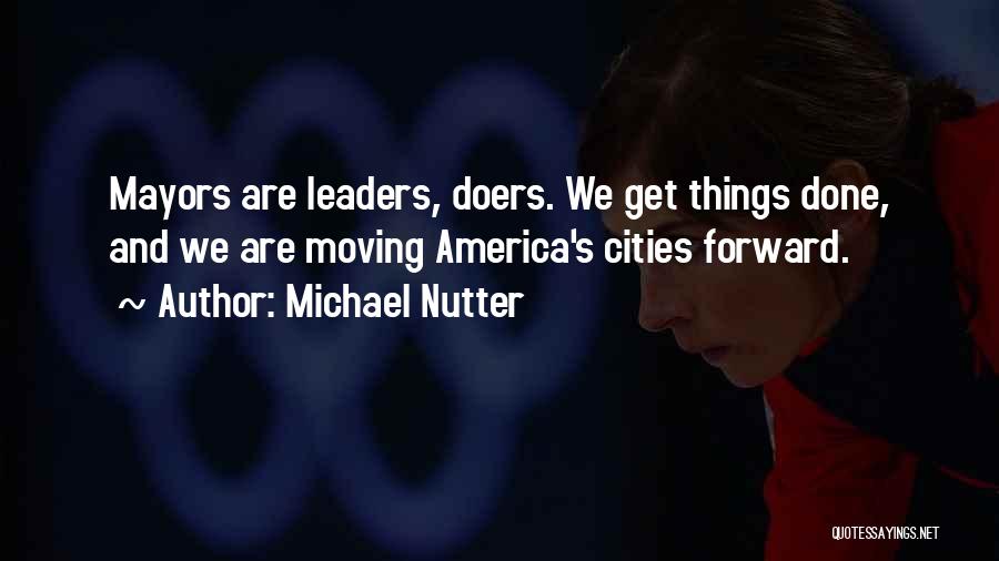 Michael Nutter Quotes: Mayors Are Leaders, Doers. We Get Things Done, And We Are Moving America's Cities Forward.