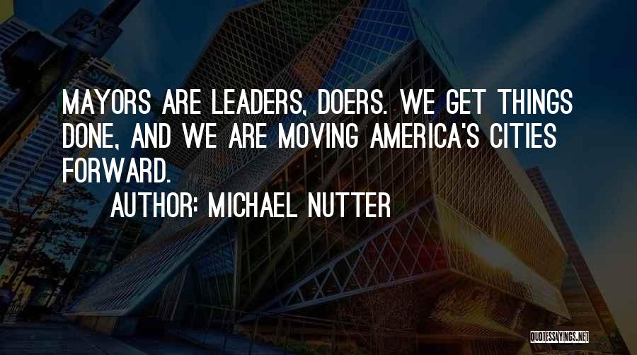 Michael Nutter Quotes: Mayors Are Leaders, Doers. We Get Things Done, And We Are Moving America's Cities Forward.