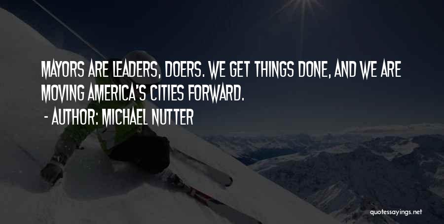 Michael Nutter Quotes: Mayors Are Leaders, Doers. We Get Things Done, And We Are Moving America's Cities Forward.