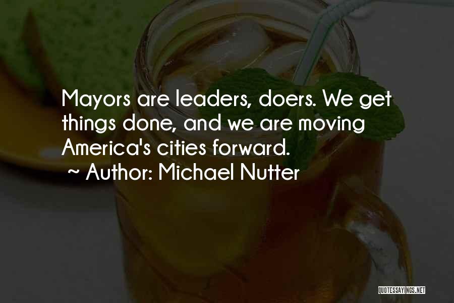 Michael Nutter Quotes: Mayors Are Leaders, Doers. We Get Things Done, And We Are Moving America's Cities Forward.