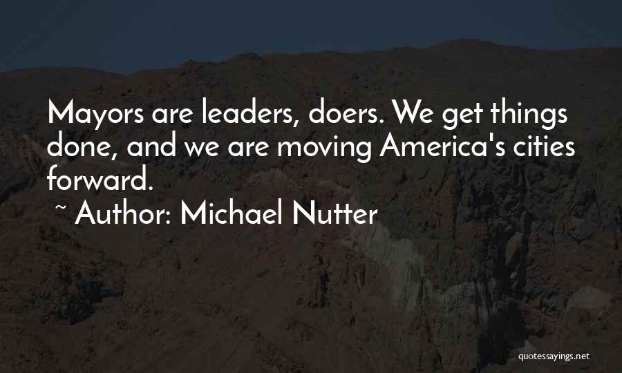 Michael Nutter Quotes: Mayors Are Leaders, Doers. We Get Things Done, And We Are Moving America's Cities Forward.