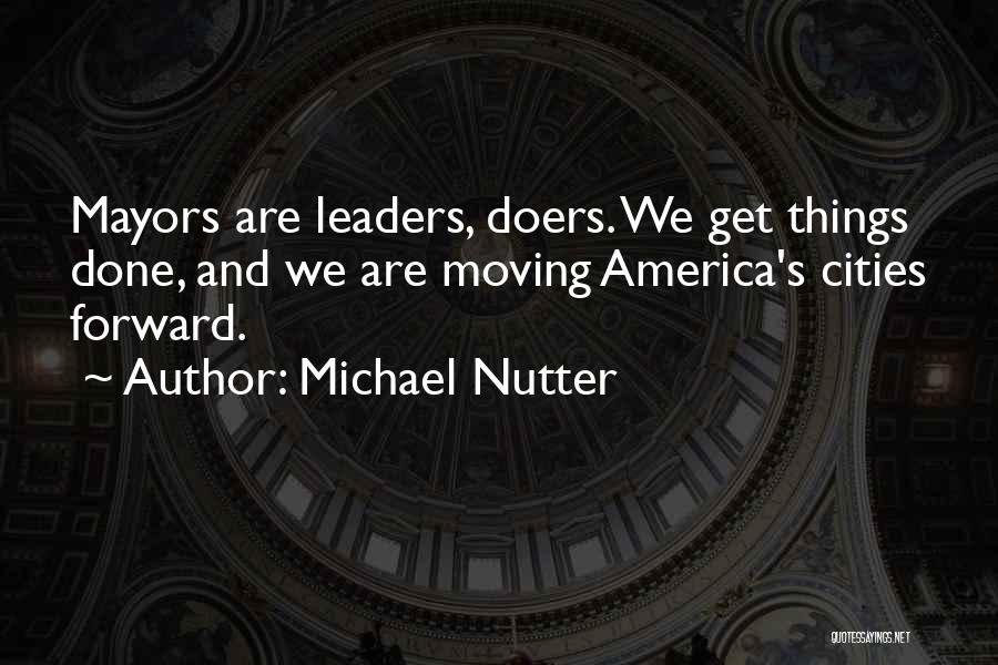 Michael Nutter Quotes: Mayors Are Leaders, Doers. We Get Things Done, And We Are Moving America's Cities Forward.