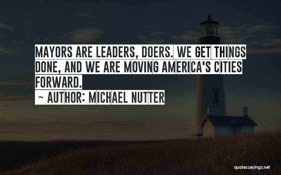 Michael Nutter Quotes: Mayors Are Leaders, Doers. We Get Things Done, And We Are Moving America's Cities Forward.