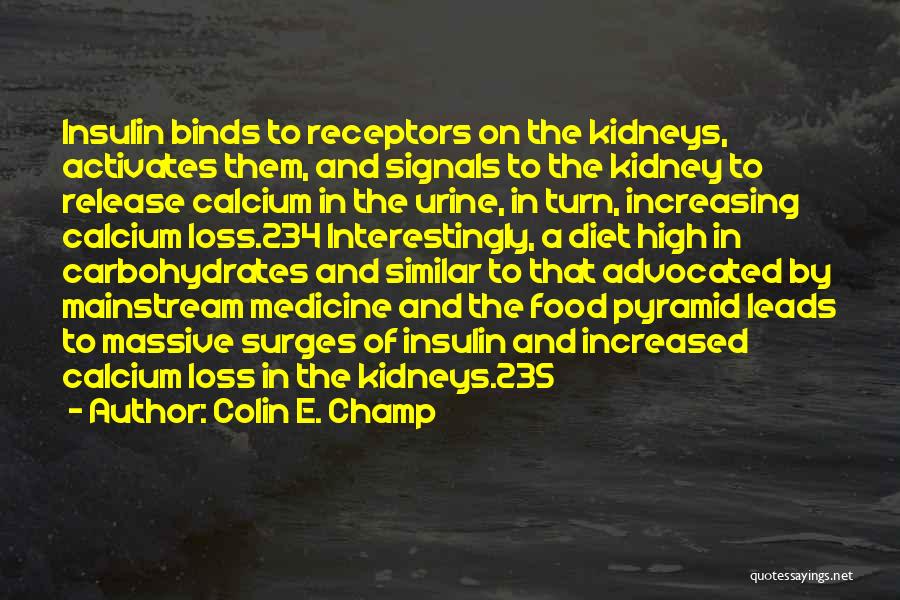Colin E. Champ Quotes: Insulin Binds To Receptors On The Kidneys, Activates Them, And Signals To The Kidney To Release Calcium In The Urine,