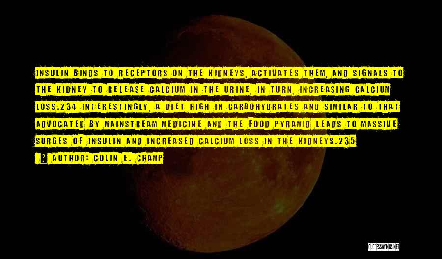 Colin E. Champ Quotes: Insulin Binds To Receptors On The Kidneys, Activates Them, And Signals To The Kidney To Release Calcium In The Urine,