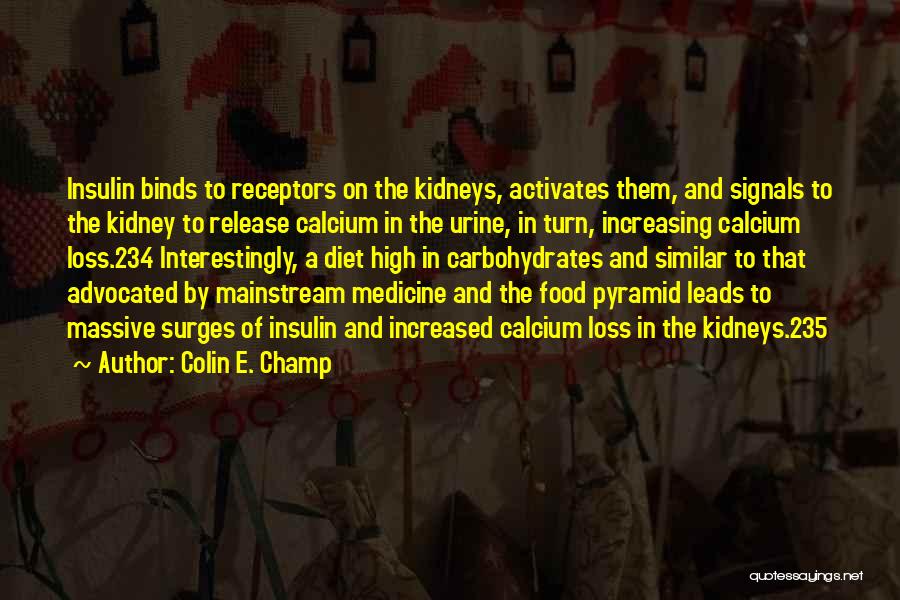 Colin E. Champ Quotes: Insulin Binds To Receptors On The Kidneys, Activates Them, And Signals To The Kidney To Release Calcium In The Urine,