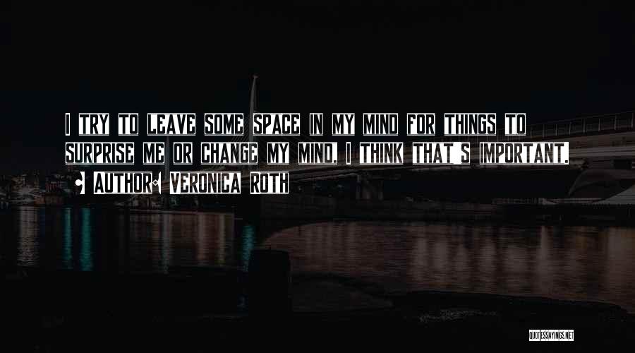 Veronica Roth Quotes: I Try To Leave Some Space In My Mind For Things To Surprise Me Or Change My Mind, I Think