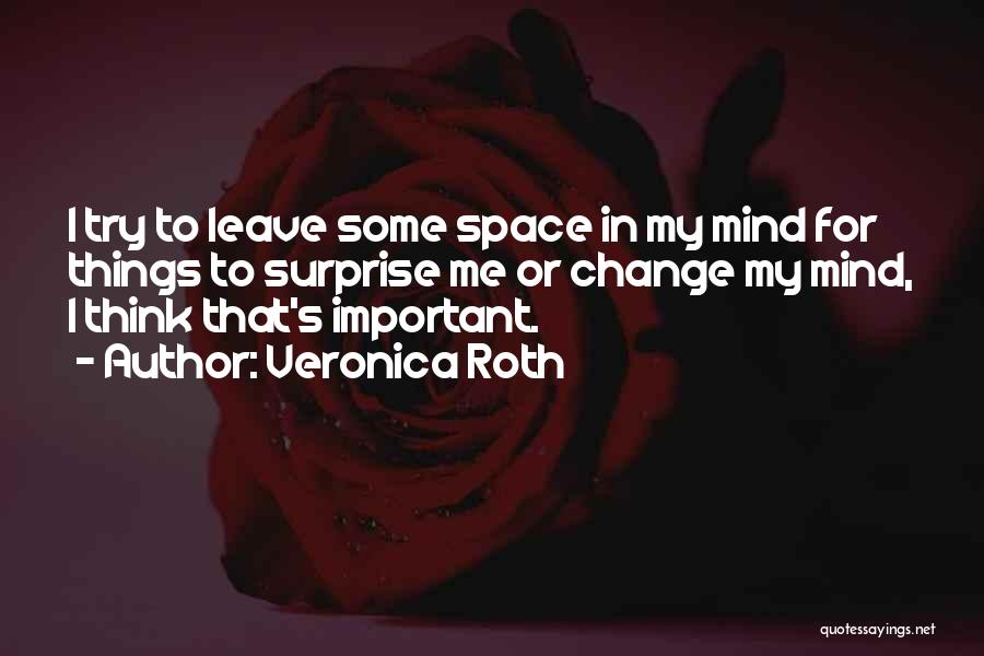 Veronica Roth Quotes: I Try To Leave Some Space In My Mind For Things To Surprise Me Or Change My Mind, I Think