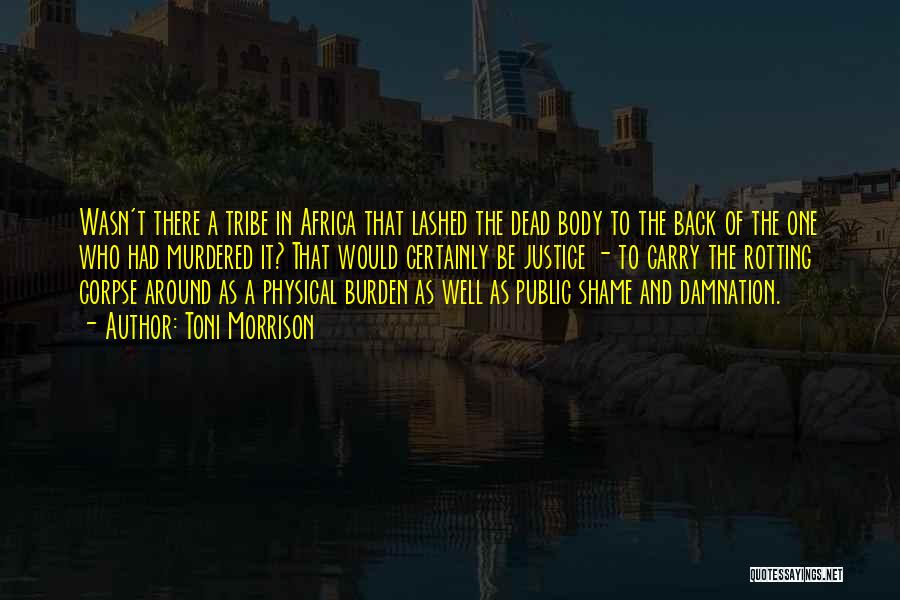 Toni Morrison Quotes: Wasn't There A Tribe In Africa That Lashed The Dead Body To The Back Of The One Who Had Murdered