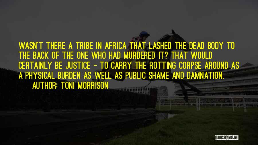 Toni Morrison Quotes: Wasn't There A Tribe In Africa That Lashed The Dead Body To The Back Of The One Who Had Murdered