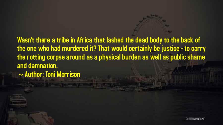 Toni Morrison Quotes: Wasn't There A Tribe In Africa That Lashed The Dead Body To The Back Of The One Who Had Murdered