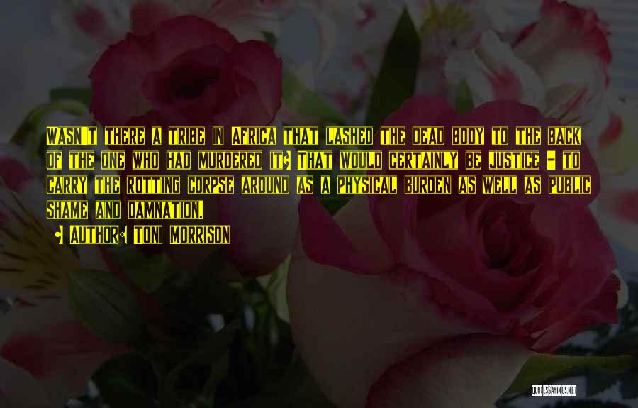 Toni Morrison Quotes: Wasn't There A Tribe In Africa That Lashed The Dead Body To The Back Of The One Who Had Murdered